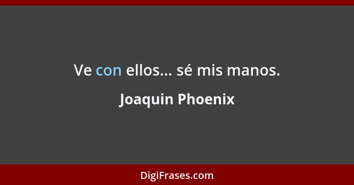 Ve con ellos... sé mis manos.... - Joaquin Phoenix