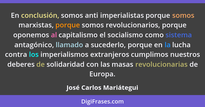 En conclusión, somos anti imperialistas porque somos marxistas, porque somos revolucionarios, porque oponemos al capitalismo... - José Carlos Mariátegui