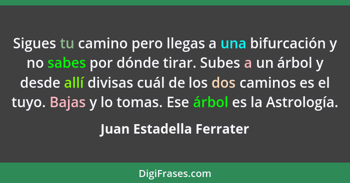 Sigues tu camino pero llegas a una bifurcación y no sabes por dónde tirar. Subes a un árbol y desde allí divisas cuál de los... - Juan Estadella Ferrater