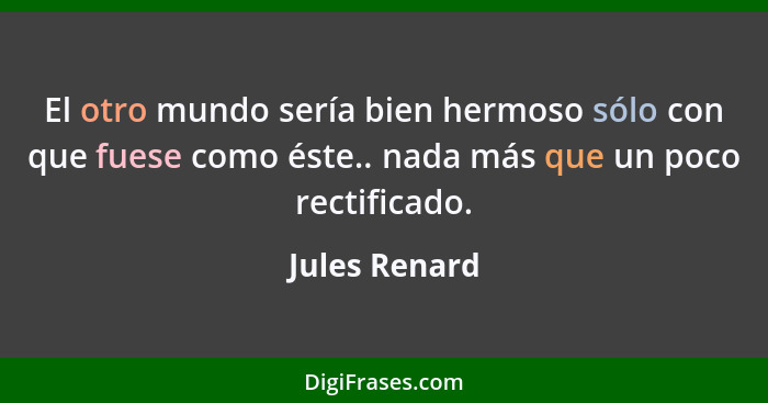 El otro mundo sería bien hermoso sólo con que fuese como éste.. nada más que un poco rectificado.... - Jules Renard