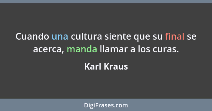 Cuando una cultura siente que su final se acerca, manda llamar a los curas.... - Karl Kraus