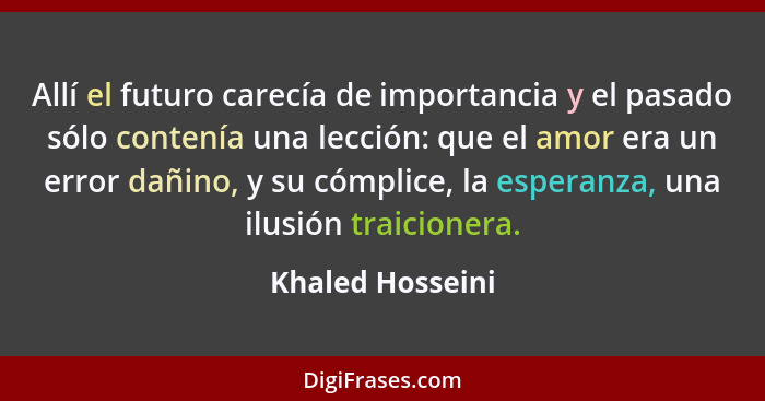 Allí el futuro carecía de importancia y el pasado sólo contenía una lección: que el amor era un error dañino, y su cómplice, la espe... - Khaled Hosseini