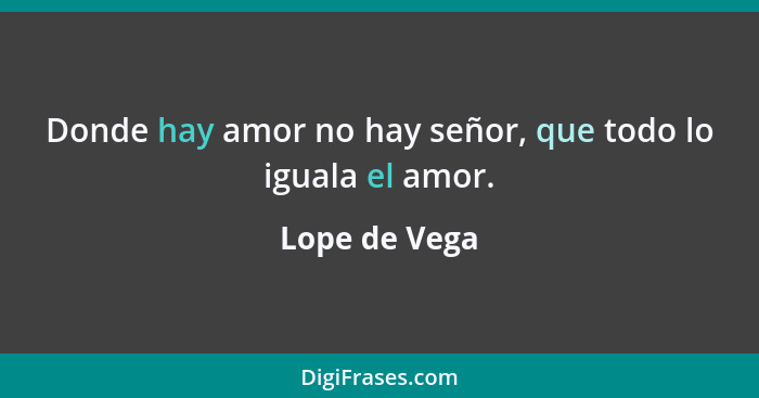 Donde hay amor no hay señor, que todo lo iguala el amor.... - Lope de Vega