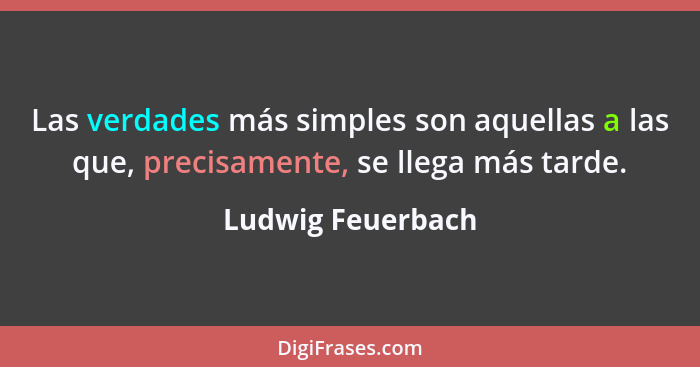 Las verdades más simples son aquellas a las que, precisamente, se llega más tarde.... - Ludwig Feuerbach