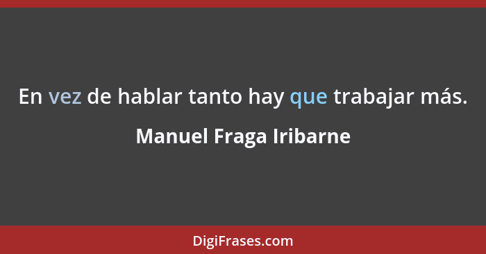 En vez de hablar tanto hay que trabajar más.... - Manuel Fraga Iribarne