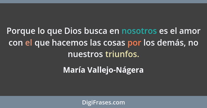 Porque lo que Dios busca en nosotros es el amor con el que hacemos las cosas por los demás, no nuestros triunfos.... - María Vallejo-Nágera