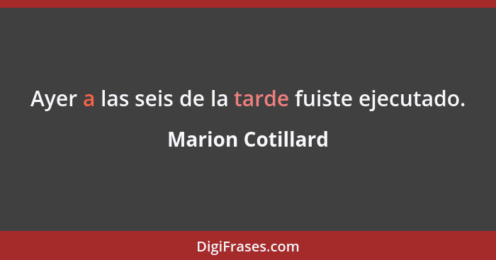 Ayer a las seis de la tarde fuiste ejecutado.... - Marion Cotillard