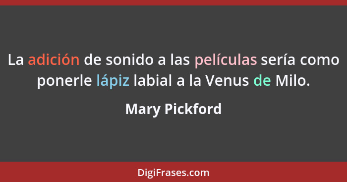 La adición de sonido a las películas sería como ponerle lápiz labial a la Venus de Milo.... - Mary Pickford