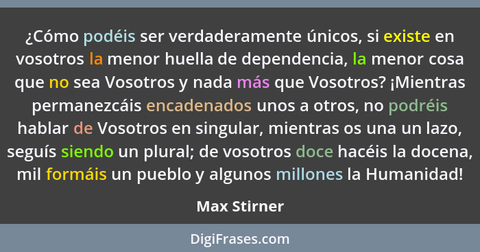 ¿Cómo podéis ser verdaderamente únicos, si existe en vosotros la menor huella de dependencia, la menor cosa que no sea Vosotros y nada m... - Max Stirner