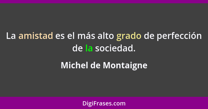 La amistad es el más alto grado de perfección de la sociedad.... - Michel de Montaigne