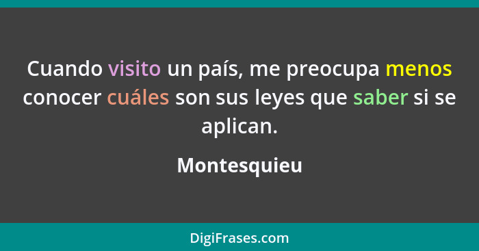 Cuando visito un país, me preocupa menos conocer cuáles son sus leyes que saber si se aplican.... - Montesquieu