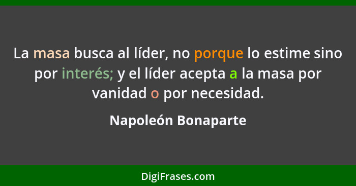 La masa busca al líder, no porque lo estime sino por interés; y el líder acepta a la masa por vanidad o por necesidad.... - Napoleón Bonaparte