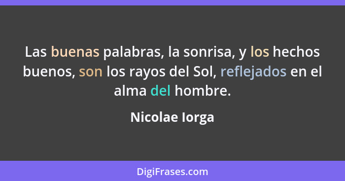 Las buenas palabras, la sonrisa, y los hechos buenos, son los rayos del Sol, reflejados en el alma del hombre.... - Nicolae Iorga