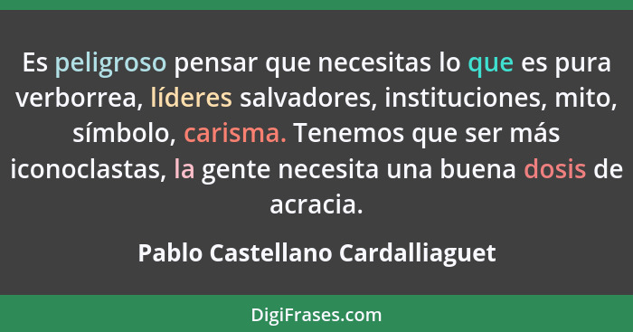 Es peligroso pensar que necesitas lo que es pura verborrea, líderes salvadores, instituciones, mito, símbolo, carisma... - Pablo Castellano Cardalliaguet