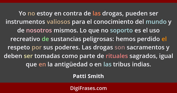 Yo no estoy en contra de las drogas, pueden ser instrumentos valiosos para el conocimiento del mundo y de nosotros mismos. Lo que no sop... - Patti Smith