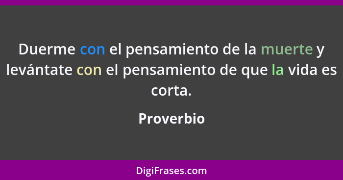 Duerme con el pensamiento de la muerte y levántate con el pensamiento de que la vida es corta.... - Proverbio