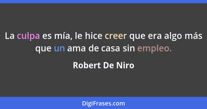 La culpa es mía, le hice creer que era algo más que un ama de casa sin empleo.... - Robert De Niro