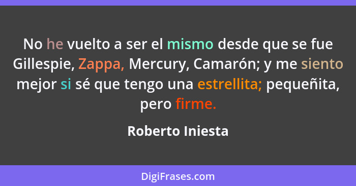 No he vuelto a ser el mismo desde que se fue Gillespie, Zappa, Mercury, Camarón; y me siento mejor si sé que tengo una estrellita; p... - Roberto Iniesta