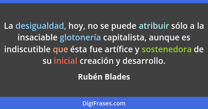 La desigualdad, hoy, no se puede atribuir sólo a la insaciable glotonería capitalista, aunque es indiscutible que ésta fue artífice y s... - Rubén Blades