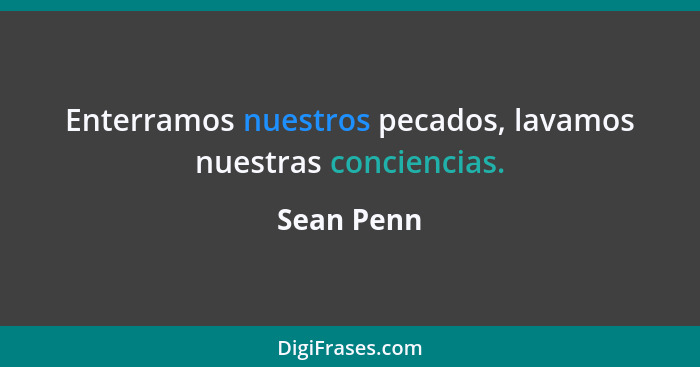 Enterramos nuestros pecados, lavamos nuestras conciencias.... - Sean Penn
