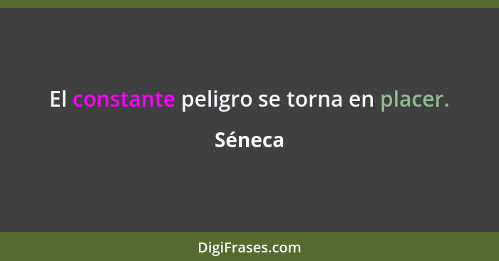 El constante peligro se torna en placer.... - Séneca