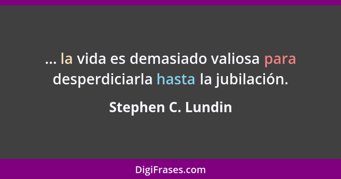 ... la vida es demasiado valiosa para desperdiciarla hasta la jubilación.... - Stephen C. Lundin