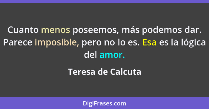 Cuanto menos poseemos, más podemos dar. Parece imposible, pero no lo es. Esa es la lógica del amor.... - Teresa de Calcuta