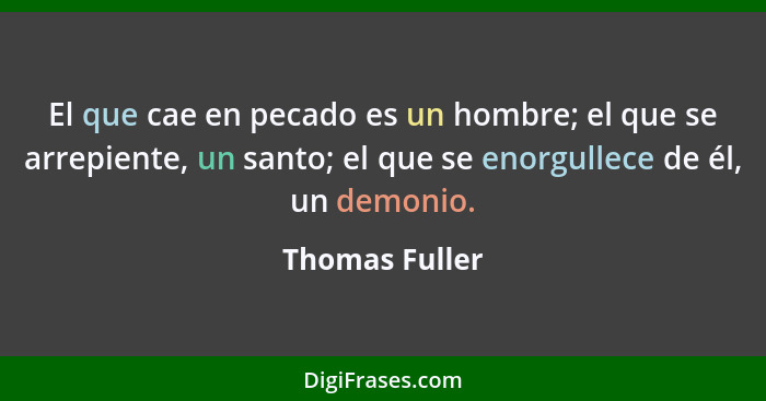 El que cae en pecado es un hombre; el que se arrepiente, un santo; el que se enorgullece de él, un demonio.... - Thomas Fuller