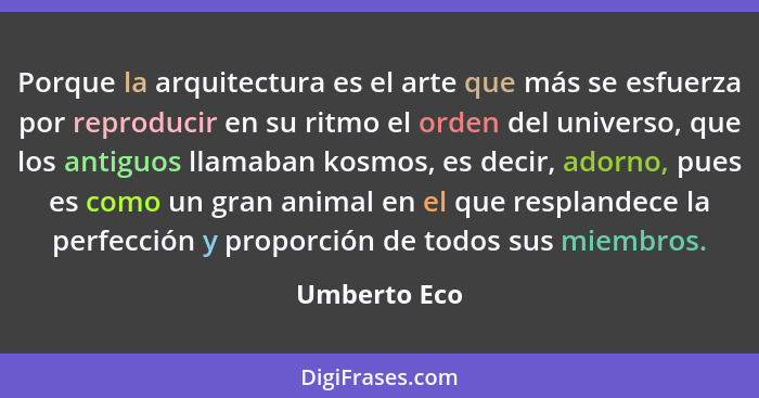 Porque la arquitectura es el arte que más se esfuerza por reproducir en su ritmo el orden del universo, que los antiguos llamaban kosmos... - Umberto Eco