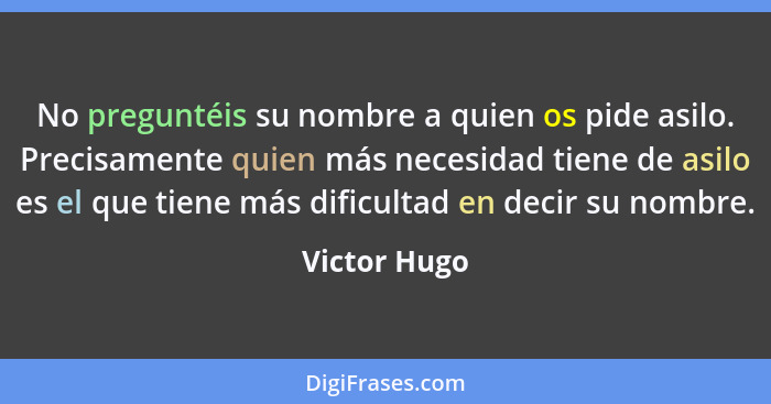 No preguntéis su nombre a quien os pide asilo. Precisamente quien más necesidad tiene de asilo es el que tiene más dificultad en decir s... - Victor Hugo