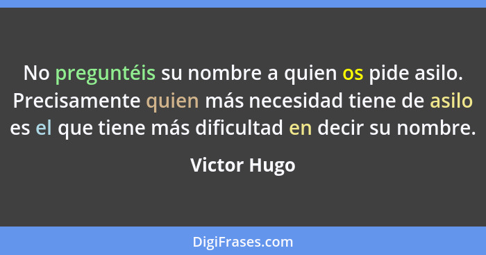 No preguntéis su nombre a quien os pide asilo. Precisamente quien más necesidad tiene de asilo es el que tiene más dificultad en decir s... - Victor Hugo