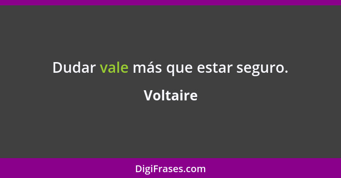 Dudar vale más que estar seguro.... - Voltaire