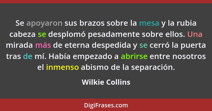 Se apoyaron sus brazos sobre la mesa y la rubia cabeza se desplomó pesadamente sobre ellos. Una mirada más de eterna despedida y se c... - Wilkie Collins