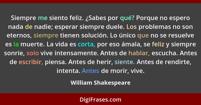 Siempre me siento feliz. ¿Sabes por qué? Porque no espero nada de nadie; esperar siempre duele. Los problemas no son eternos, si... - William Shakespeare