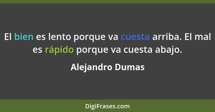 El bien es lento porque va cuesta arriba. El mal es rápido porque va cuesta abajo.... - Alejandro Dumas