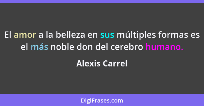 El amor a la belleza en sus múltiples formas es el más noble don del cerebro humano.... - Alexis Carrel