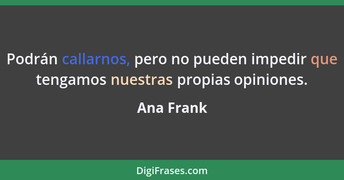 Podrán callarnos, pero no pueden impedir que tengamos nuestras propias opiniones.... - Ana Frank