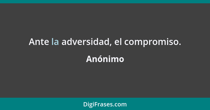 Ante la adversidad, el compromiso.... - Anónimo