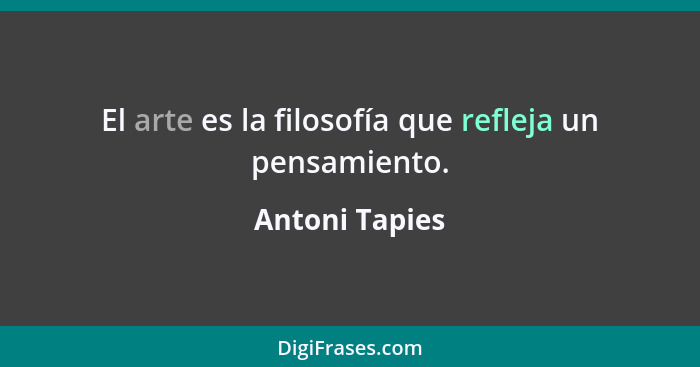 El arte es la filosofía que refleja un pensamiento.... - Antoni Tapies