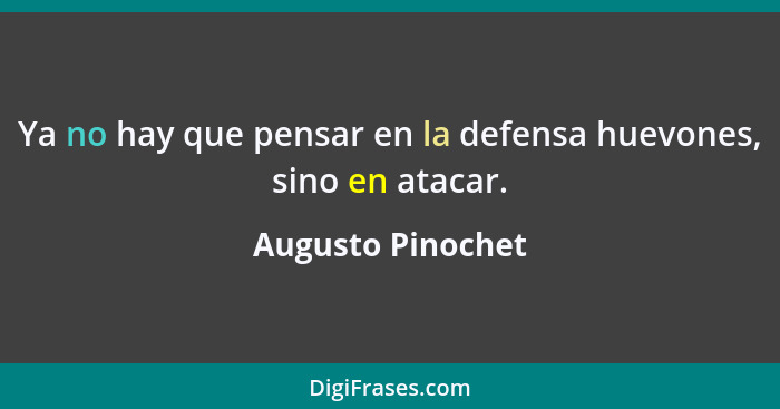 Ya no hay que pensar en la defensa huevones, sino en atacar.... - Augusto Pinochet