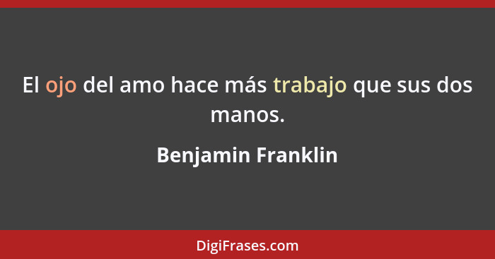 El ojo del amo hace más trabajo que sus dos manos.... - Benjamin Franklin