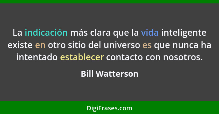 La indicación más clara que la vida inteligente existe en otro sitio del universo es que nunca ha intentado establecer contacto con n... - Bill Watterson