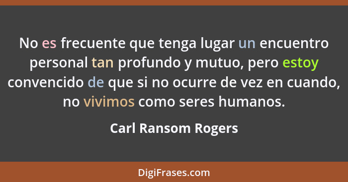 No es frecuente que tenga lugar un encuentro personal tan profundo y mutuo, pero estoy convencido de que si no ocurre de vez en c... - Carl Ransom Rogers