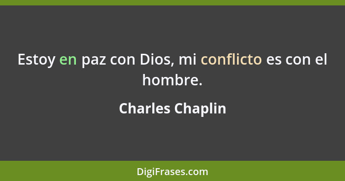Estoy en paz con Dios, mi conflicto es con el hombre.... - Charles Chaplin