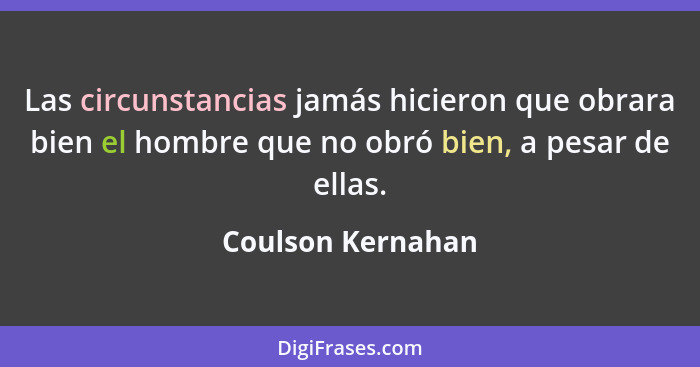 Las circunstancias jamás hicieron que obrara bien el hombre que no obró bien, a pesar de ellas.... - Coulson Kernahan