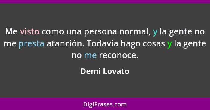 Me visto como una persona normal, y la gente no me presta atanción. Todavía hago cosas y la gente no me reconoce.... - Demi Lovato