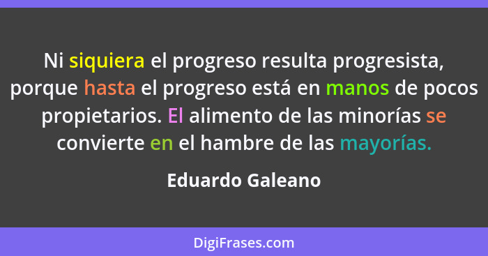 Ni siquiera el progreso resulta progresista, porque hasta el progreso está en manos de pocos propietarios. El alimento de las minorí... - Eduardo Galeano