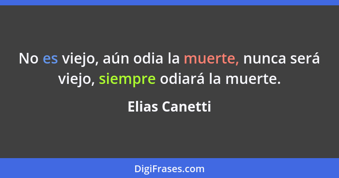 No es viejo, aún odia la muerte, nunca será viejo, siempre odiará la muerte.... - Elias Canetti