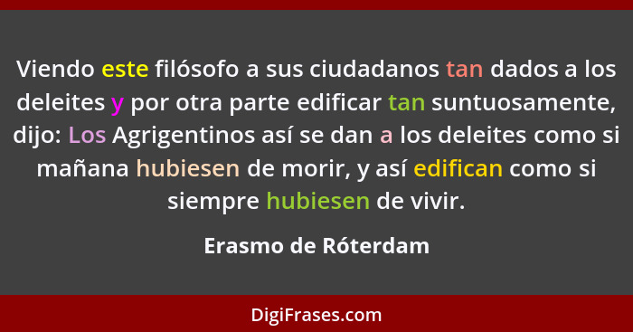 Viendo este filósofo a sus ciudadanos tan dados a los deleites y por otra parte edificar tan suntuosamente, dijo: Los Agrigentino... - Erasmo de Róterdam