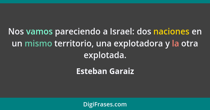 Nos vamos pareciendo a Israel: dos naciones en un mismo territorio, una explotadora y la otra explotada.... - Esteban Garaiz